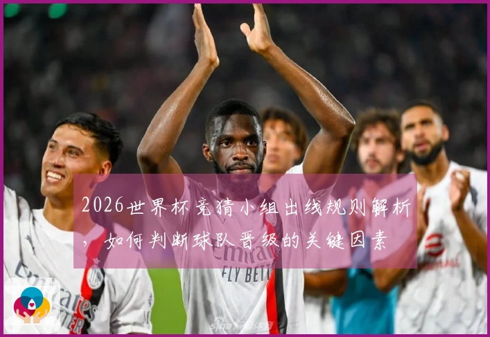 2026世界杯竞猜小组出线规则解析，如何判断球队晋级的关键因素