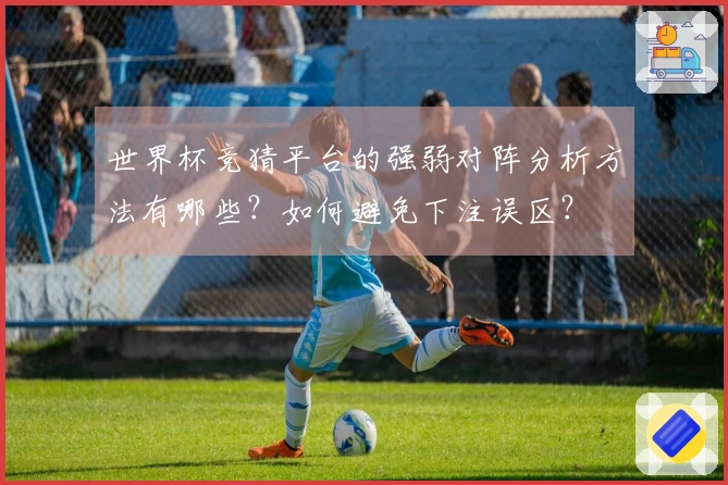 世界杯竞猜平台的强弱对阵分析方法有哪些？如何避免下注误区？