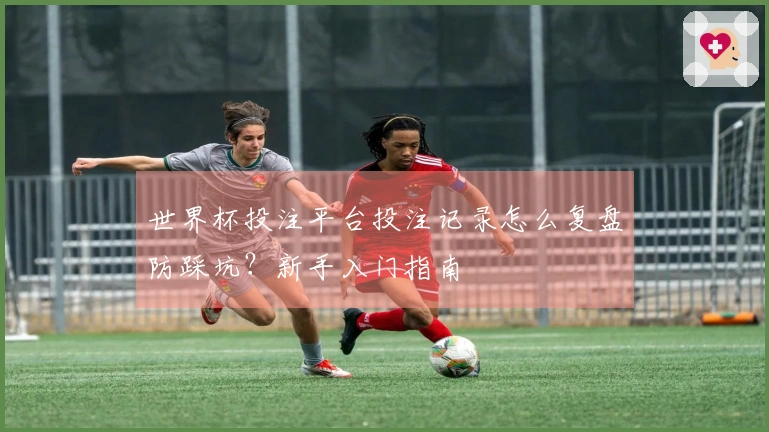 世界杯投注平台投注记录怎么复盘防踩坑？新手入门指南