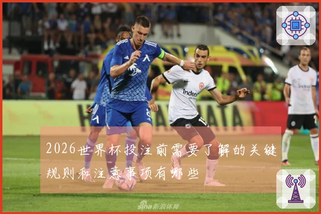 2026世界杯投注前需要了解的关键规则和注意事项有哪些