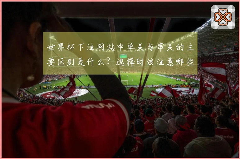 世界杯下注网站中单关与串关的主要区别是什么？选择时该注意哪些要素？