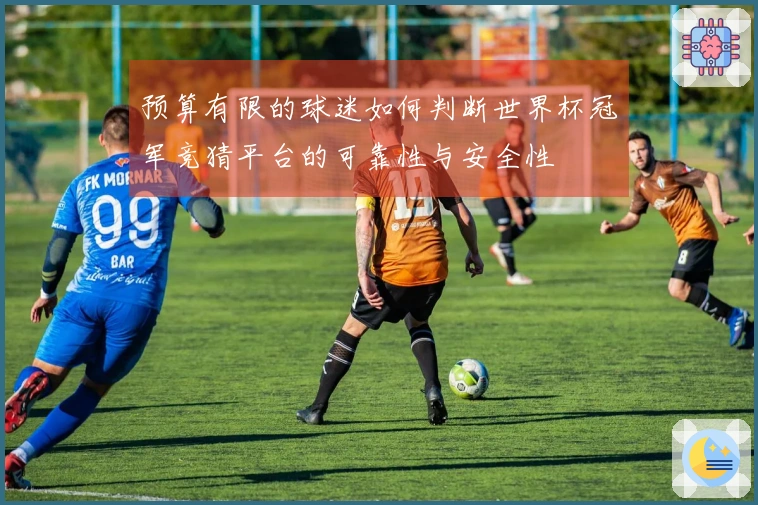 预算有限的球迷如何判断世界杯冠军竞猜平台的可靠性与安全性