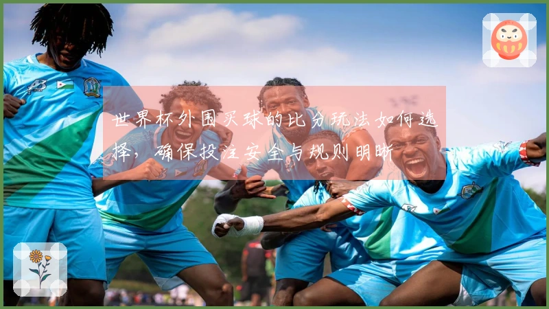 世界杯外围买球的比分玩法如何选择，确保投注安全与规则明晰