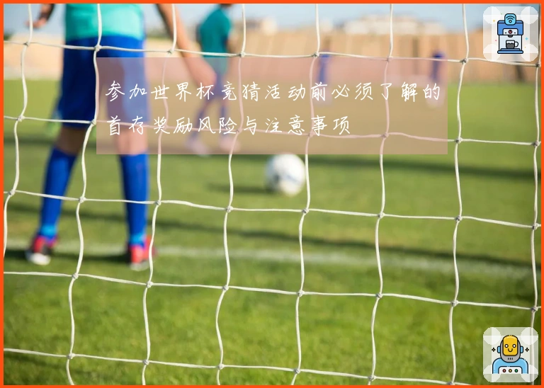 参加世界杯竞猜活动前必须了解的首存奖励风险与注意事项
