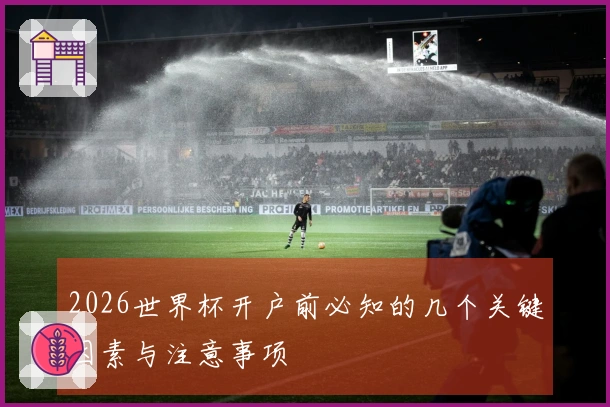 2026世界杯开户前必知的几个关键因素与注意事项