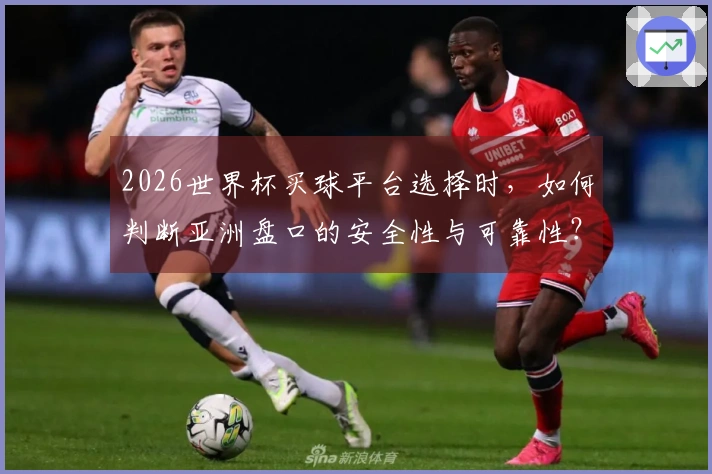 2026世界杯买球平台选择时，如何判断亚洲盘口的安全性与可靠性？