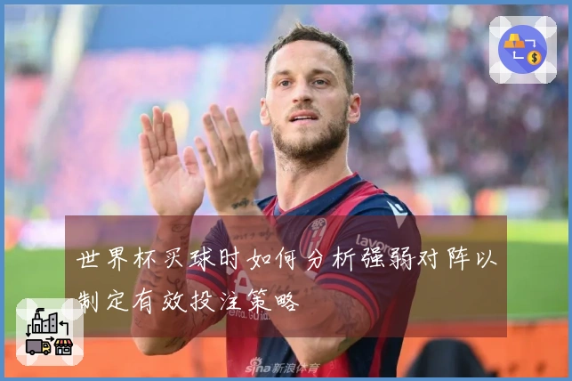 世界杯买球时如何分析强弱对阵以制定有效投注策略