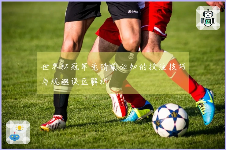 世界杯冠军竞猜前必知的投注技巧与规避误区解析