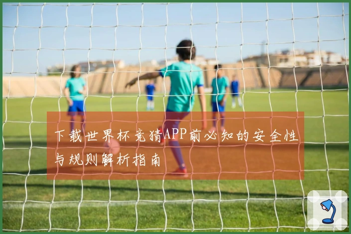 下载世界杯竞猜APP前必知的安全性与规则解析指南