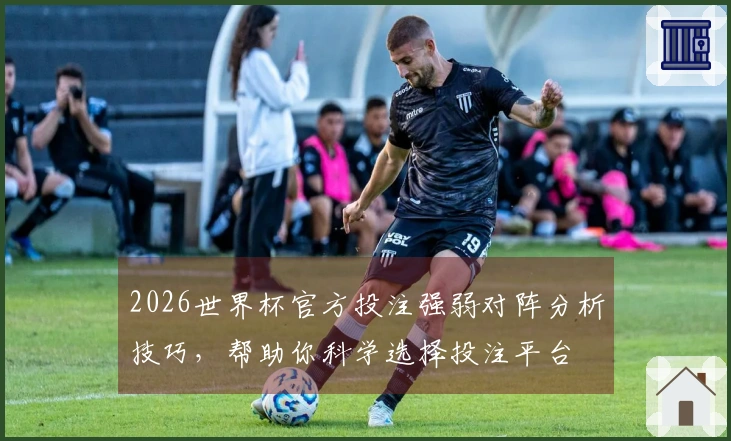2026世界杯官方投注强弱对阵分析技巧，帮助你科学选择投注平台
