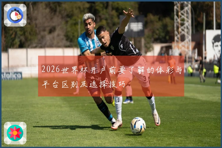 2026世界杯开户前要了解的体彩与平台区别及选择技巧