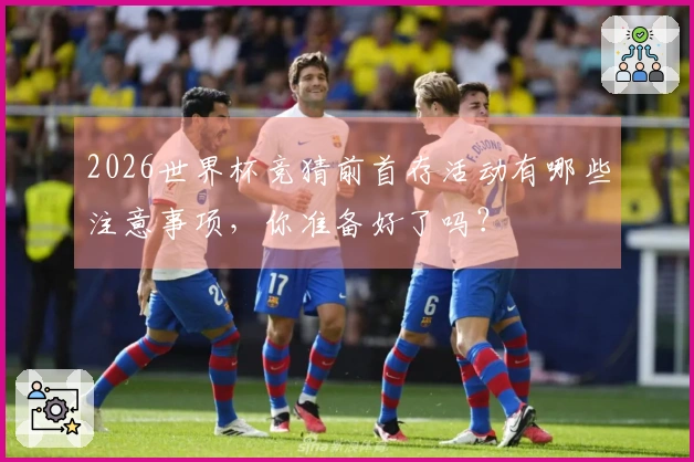 2026世界杯竞猜前首存活动有哪些注意事项，你准备好了吗？
