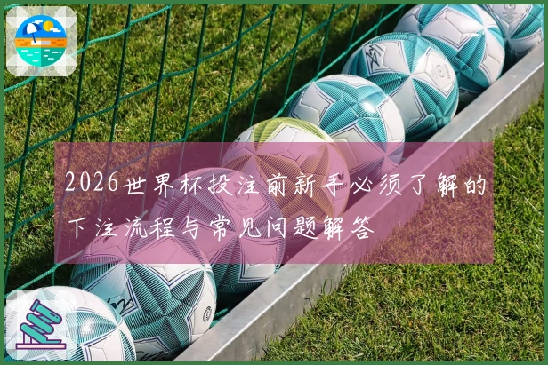 2026世界杯投注前新手必须了解的下注流程与常见问题解答