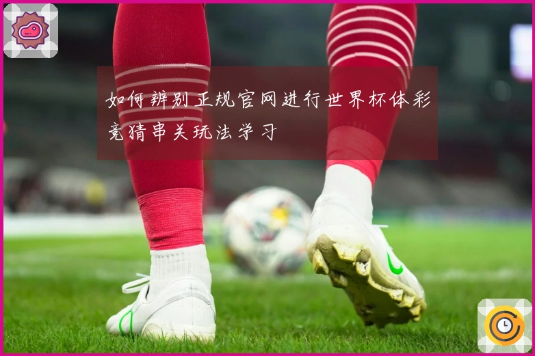 如何辨别正规官网进行世界杯体彩竞猜串关玩法学习