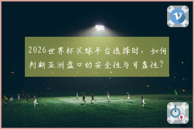 2026世界杯买球平台选择时，如何判断亚洲盘口的安全性与可靠性？