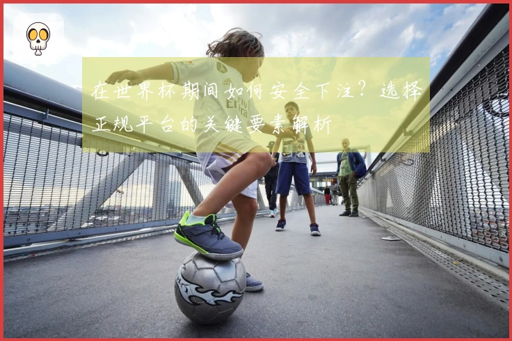 在世界杯期间如何安全下注？选择正规平台的关键要素解析