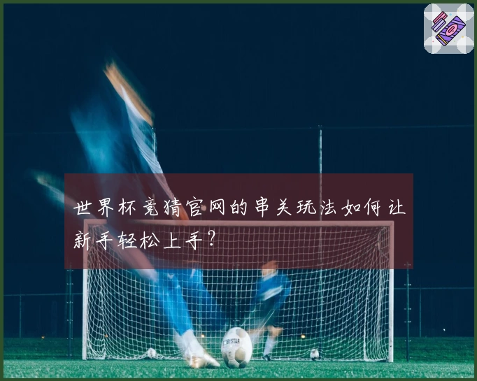 世界杯竞猜官网的串关玩法如何让新手轻松上手？