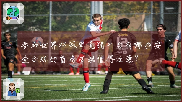 参加世界杯冠军竞猜平台有哪些安全合规的首存活动值得注意？