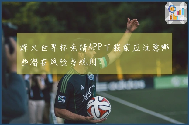 烽火世界杯竞猜APP下载前应注意哪些潜在风险与规则？