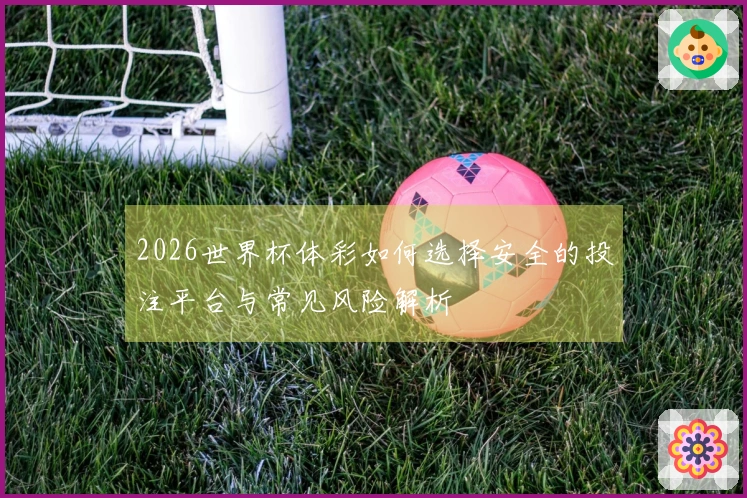 2026世界杯体彩如何选择安全的投注平台与常见风险解析