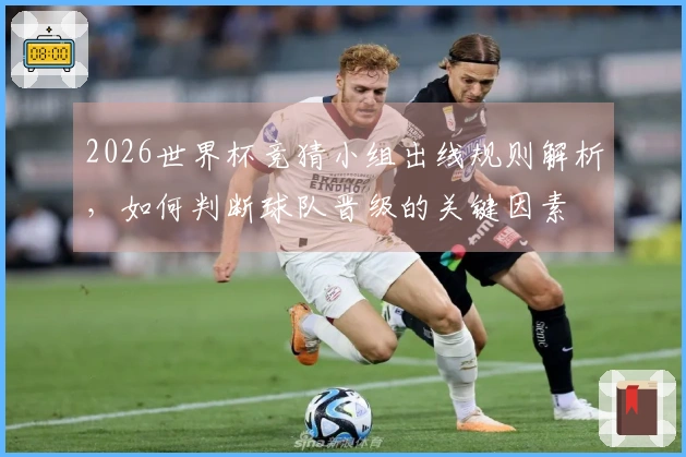 2026世界杯竞猜小组出线规则解析，如何判断球队晋级的关键因素