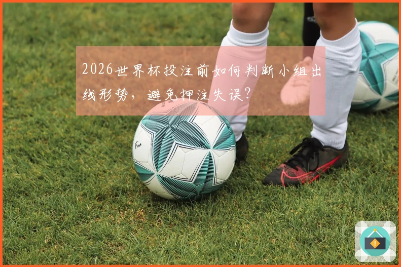 2026世界杯投注前如何判断小组出线形势，避免押注失误？