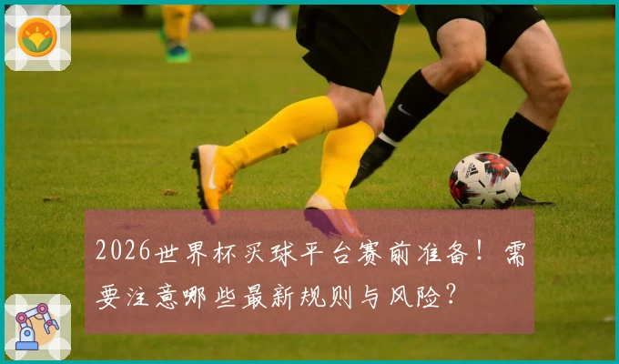 2026世界杯买球平台赛前准备！需要注意哪些最新规则与风险？