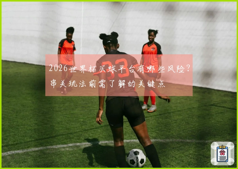 2026世界杯买球平台有哪些风险？串关玩法前需了解的关键点