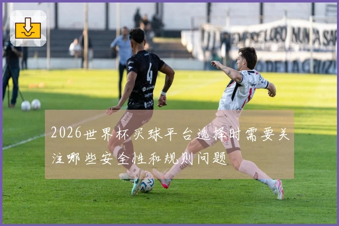 2026世界杯买球平台选择时需要关注哪些安全性和规则问题