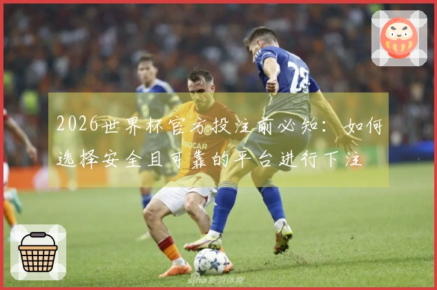 2026世界杯官方投注前必知：如何选择安全且可靠的平台进行下注