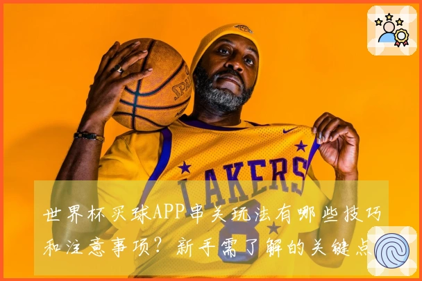 世界杯买球APP串关玩法有哪些技巧和注意事项？新手需了解的关键点"}