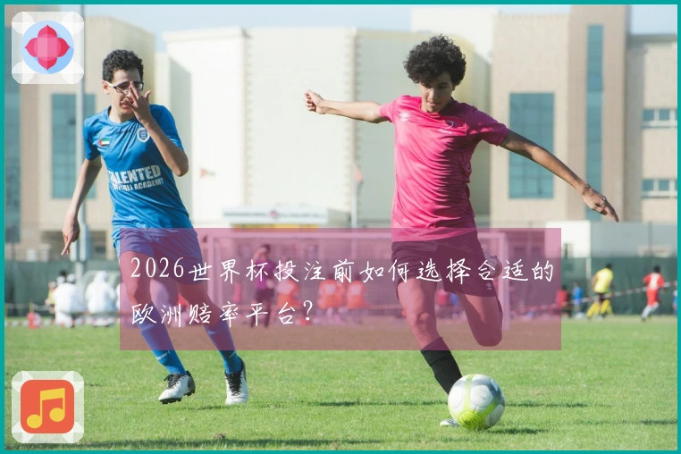 2026世界杯投注前如何选择合适的欧洲赔率平台？