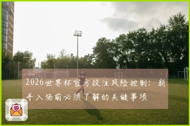 2026世界杯官方投注风险控制：新手入场前必须了解的关键事项