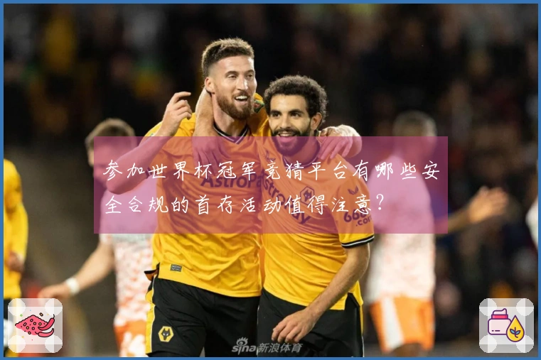 参加世界杯冠军竞猜平台有哪些安全合规的首存活动值得注意？