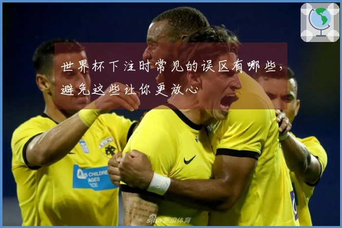 世界杯下注时常见的误区有哪些，避免这些让你更放心