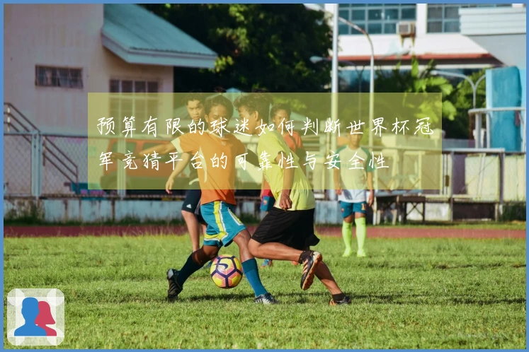 预算有限的球迷如何判断世界杯冠军竞猜平台的可靠性与安全性