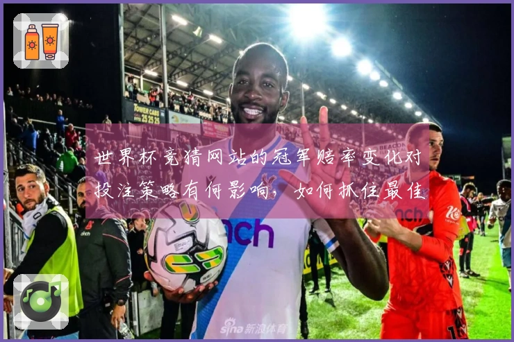 世界杯竞猜网站的冠军赔率变化对投注策略有何影响，如何抓住最佳时机？
