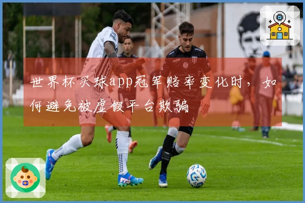 世界杯买球app冠军赔率变化时，如何避免被虚假平台欺骗
