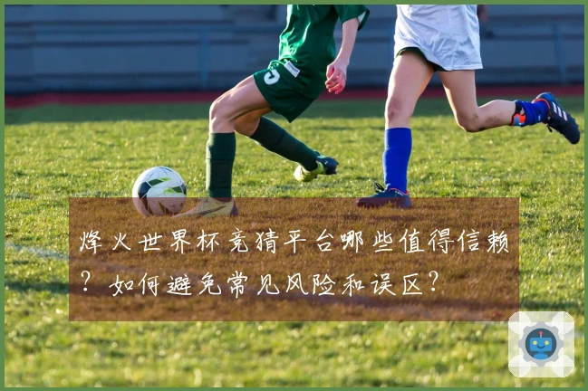 烽火世界杯竞猜平台哪些值得信赖？如何避免常见风险和误区？