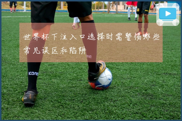 世界杯下注入口选择时需警惕哪些常见误区和陷阱