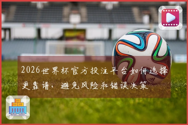 2026世界杯官方投注平台如何选择更靠谱，避免风险和错误决策
