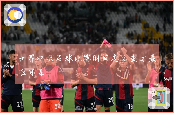 世界杯买足球比赛时间怎么查才最准可靠