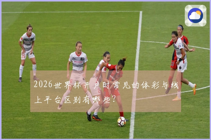 2026世界杯开户时常见的体彩与线上平台区别有哪些？