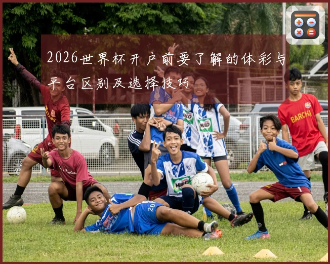 2026世界杯开户前要了解的体彩与平台区别及选择技巧