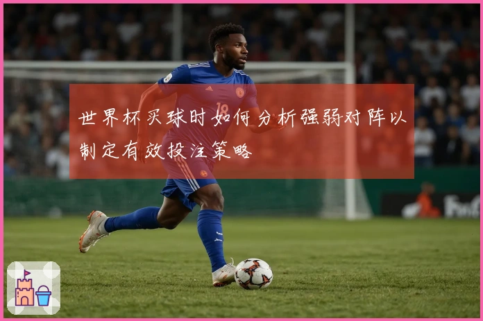 世界杯买球时如何分析强弱对阵以制定有效投注策略