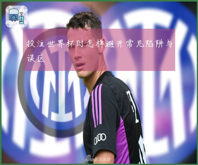 投注世界杯时怎样避开常见陷阱与误区