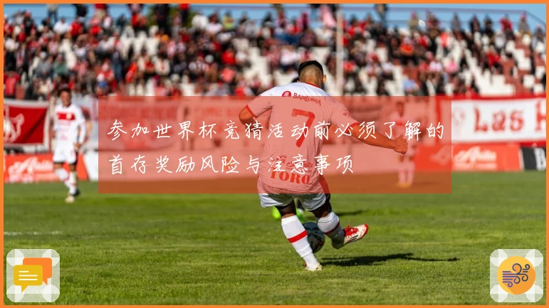 参加世界杯竞猜活动前必须了解的首存奖励风险与注意事项