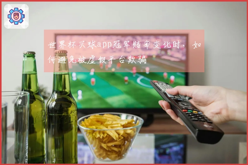 世界杯买球app冠军赔率变化时，如何避免被虚假平台欺骗
