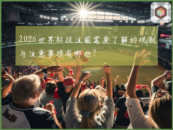 2026世界杯投注前需要了解的规则与注意事项有哪些？