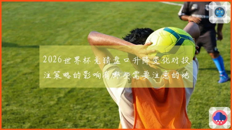 2026世界杯竞猜盘口升降变化对投注策略的影响有哪些需要注意的地方